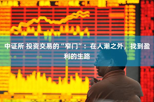 中证所 投资交易的“窄门”：在人潮之外，找到盈利的生路