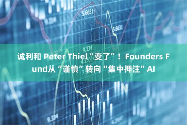 诚利和 Peter Thiel“变了”！Founders Fund从“谨慎”转向“集中押注”AI