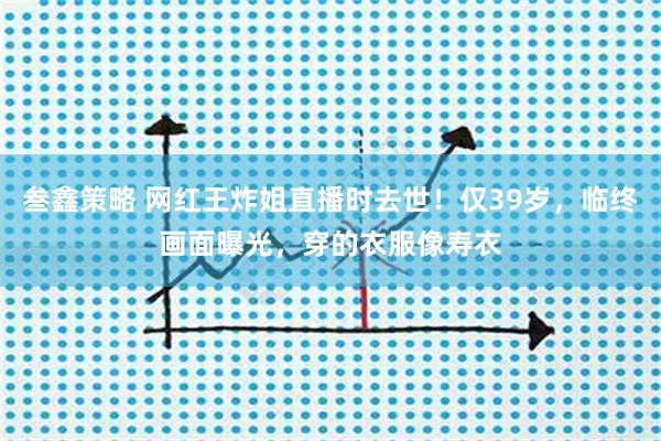 叁鑫策略 网红王炸姐直播时去世！仅39岁，临终画面曝光，穿的衣服像寿衣