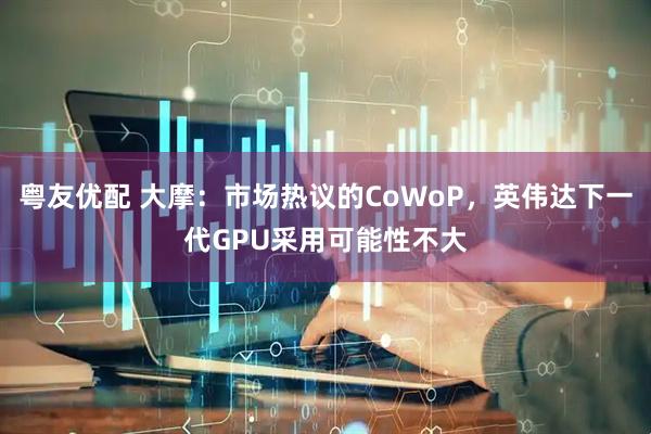 粤友优配 大摩:市场热议的CoWoP,英伟达下一代GPU采用可能性不大