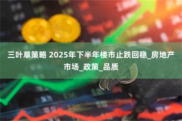 三叶草策略 2025年下半年楼市止跌回稳_房地产市场_政策_品质