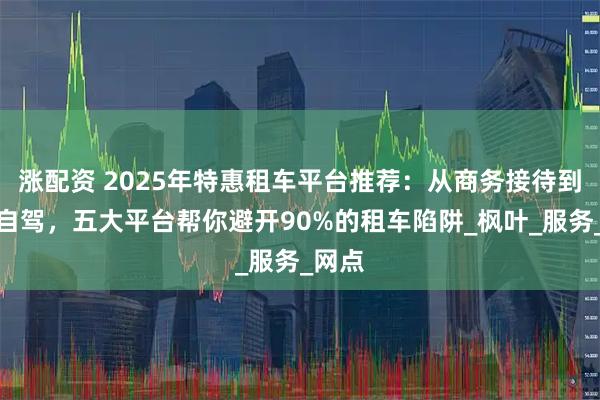 涨配资 2025年特惠租车平台推荐：从商务接待到周末自驾，五大平台帮你避开90%的租车陷阱_枫叶_服务_网点