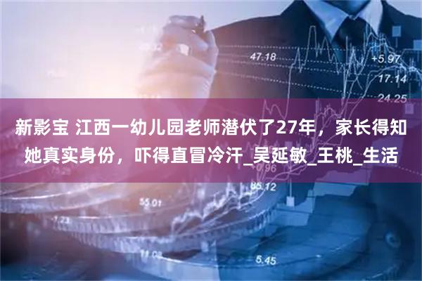 新影宝 江西一幼儿园老师潜伏了27年，家长得知她真实身份，吓得直冒冷汗_吴延敏_王桃_生活