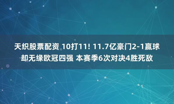 天织股票配资 10打11! 11.7亿豪门2-1赢球却无缘欧冠四强 本赛季6次对决4胜死敌