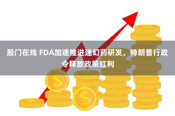 股门在线 FDA加速推进迷幻药研发，特朗普行政令释放政策红利