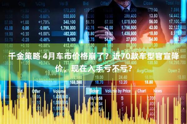 千金策略 4月车市价格崩了？近70款车型官宣降价，现在入手亏不亏？