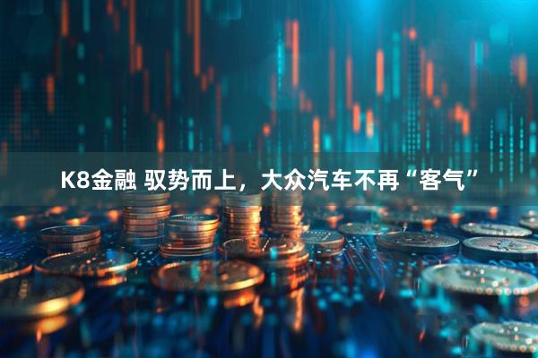 K8金融 驭势而上，大众汽车不再“客气”