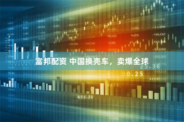 富邦配资 中国换壳车，卖爆全球