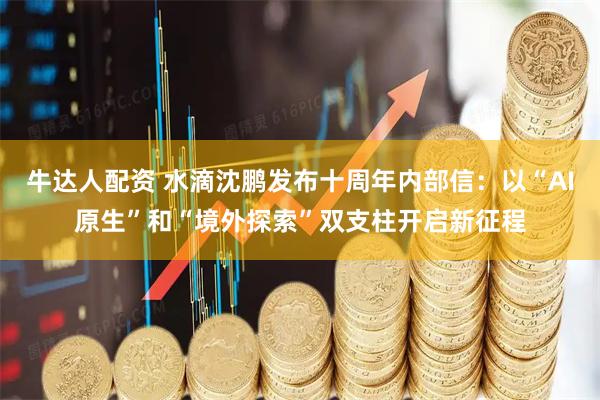 牛达人配资 水滴沈鹏发布十周年内部信：以“AI原生”和“境外探索”双支柱开启新征程