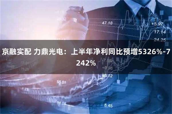 京融实配 力鼎光电:上半年净利同比预增5326%-7242%