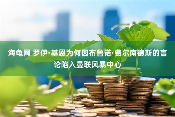 海龟网 罗伊·基恩为何因布鲁诺·费尔南德斯的言论陷入曼联风暴中心
