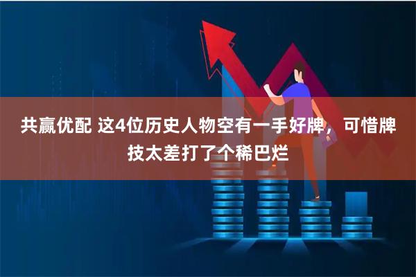 共赢优配 这4位历史人物空有一手好牌，可惜牌技太差打了个稀巴烂