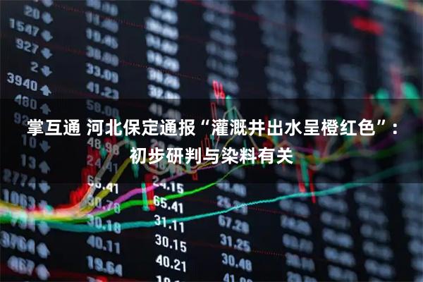 掌互通 河北保定通报“灌溉井出水呈橙红色”：初步研判与染料有关