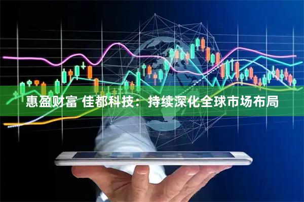 惠盈财富 佳都科技：持续深化全球市场布局