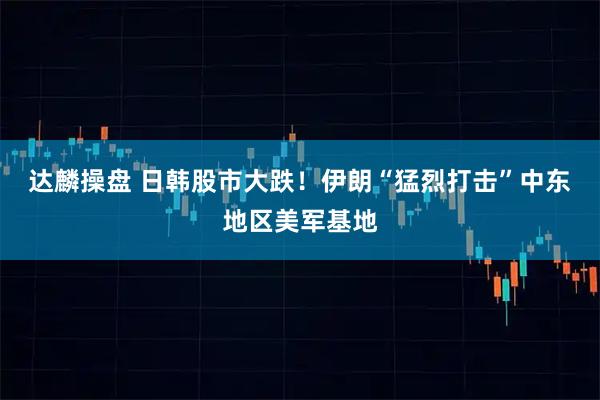 达麟操盘 日韩股市大跌！伊朗“猛烈打击”中东地区美军基地