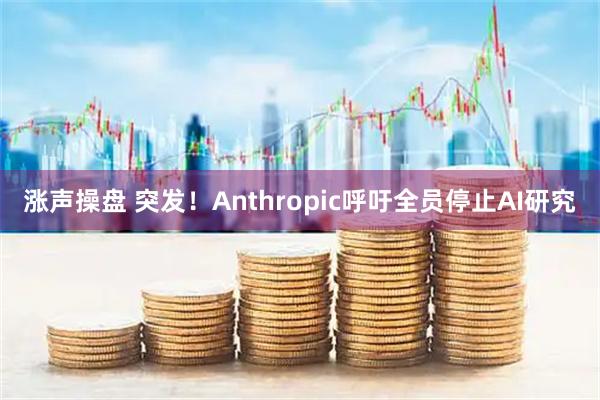 涨声操盘 突发！Anthropic呼吁全员停止AI研究