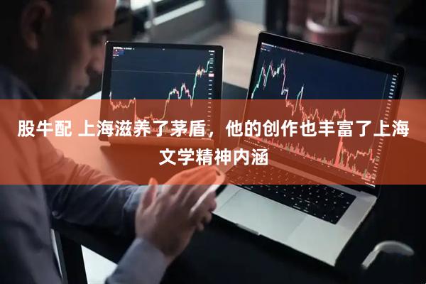股牛配 上海滋养了茅盾,他的创作也丰富了上海文学精神内涵