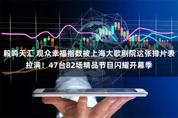 毅鸣天汇 观众幸福指数被上海大歌剧院这张排片表拉满!47台82场精品节目闪耀开幕季