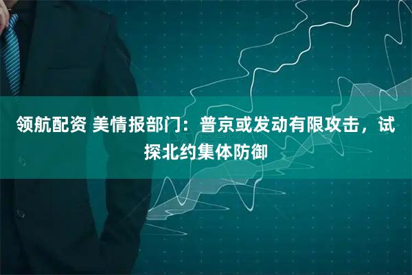领航配资 美情报部门：普京或发动有限攻击，试探北约集体防御