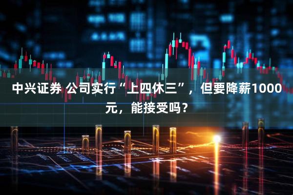 中兴证券 公司实行“上四休三”，但要降薪1000元，能接受吗？