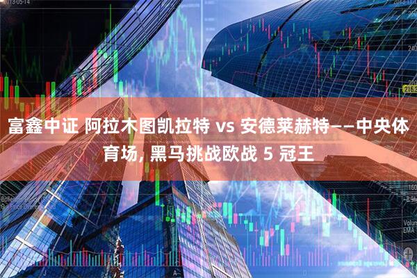 富鑫中证 阿拉木图凯拉特 vs 安德莱赫特——中央体育场, 黑马挑战欧战 5 冠王