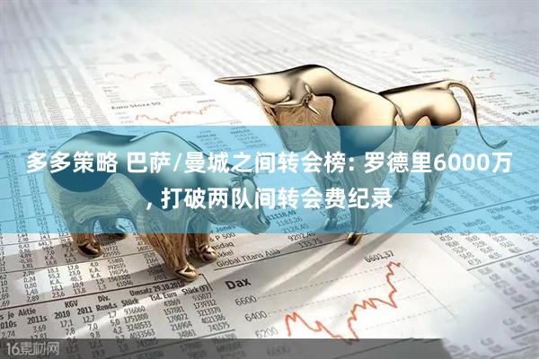 多多策略 巴萨/曼城之间转会榜: 罗德里6000万, 打破两队间转会费纪录