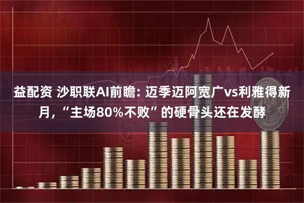 益配资 沙职联AI前瞻: 迈季迈阿宽广vs利雅得新月, “主场80%不败”的硬骨头还在发酵