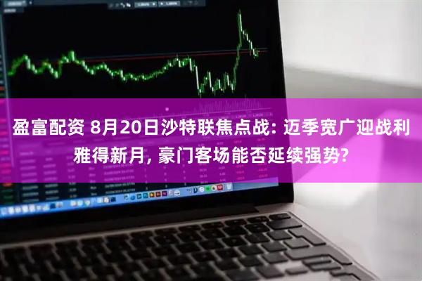 盈富配资 8月20日沙特联焦点战: 迈季宽广迎战利雅得新月, 豪门客场能否延续强势?