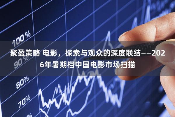 聚盈策略 电影，探索与观众的深度联结——2026年暑期档中国电影市场扫描
