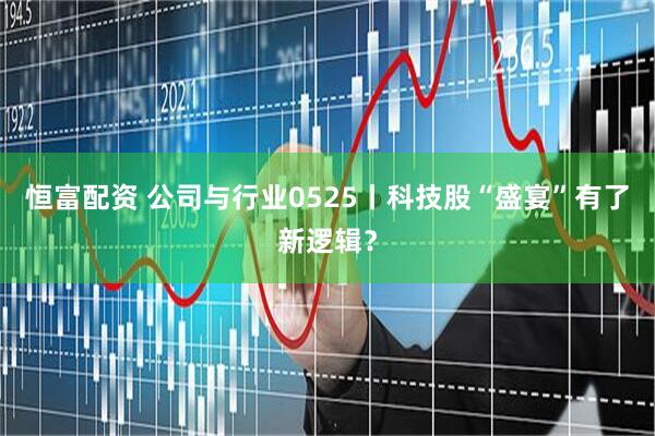 恒富配资 公司与行业0525丨科技股“盛宴”有了新逻辑？
