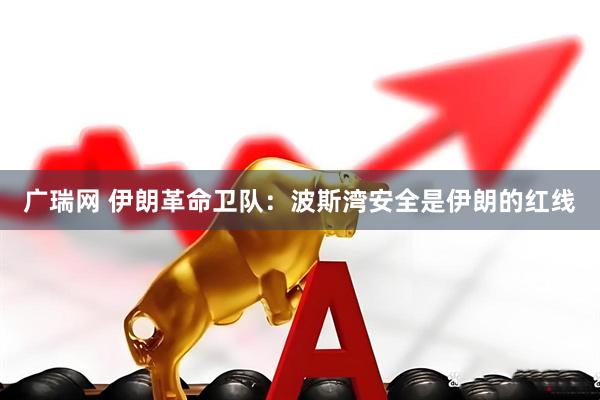 广瑞网 伊朗革命卫队：波斯湾安全是伊朗的红线